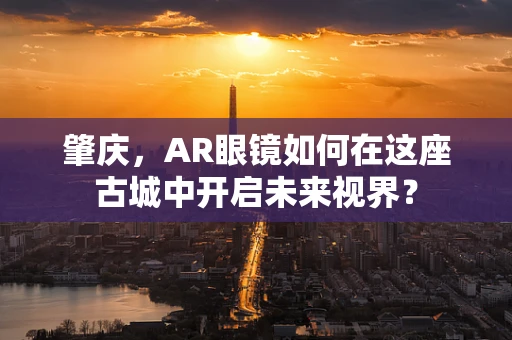肇庆，AR眼镜如何在这座古城中开启未来视界？