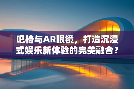 吧椅与AR眼镜，打造沉浸式娱乐新体验的完美融合？
