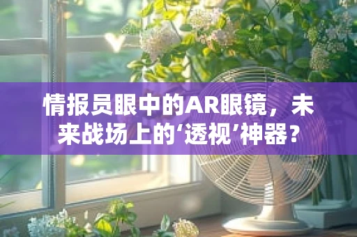 情报员眼中的AR眼镜，未来战场上的‘透视’神器？