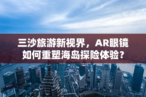 三沙旅游新视界，AR眼镜如何重塑海岛探险体验？