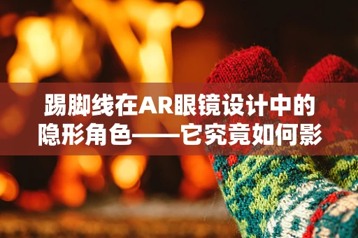 踢脚线在AR眼镜设计中的隐形角色——它究竟如何影响用户体验？