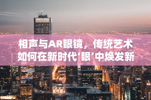 相声与AR眼镜，传统艺术如何在新时代‘眼’中焕发新彩？