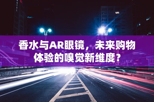 香水与AR眼镜，未来购物体验的嗅觉新维度？