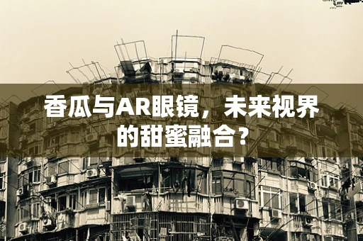 香瓜与AR眼镜，未来视界的甜蜜融合？