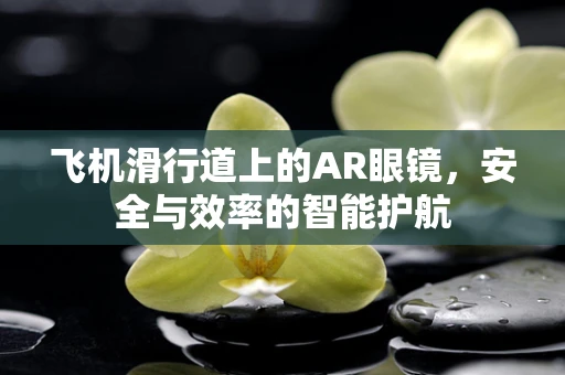 飞机滑行道上的AR眼镜，安全与效率的智能护航
