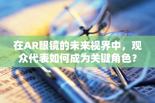 在AR眼镜的未来视界中，观众代表如何成为关键角色？