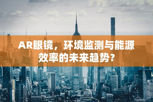 AR眼镜，环境监测与能源效率的未来趋势？