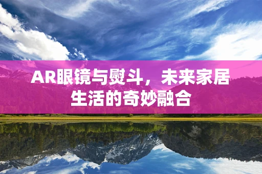 AR眼镜与熨斗，未来家居生活的奇妙融合