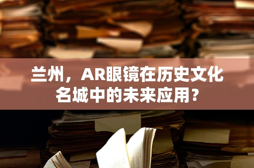 兰州，AR眼镜在历史文化名城中的未来应用？