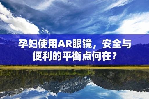 孕妇使用AR眼镜，安全与便利的平衡点何在？