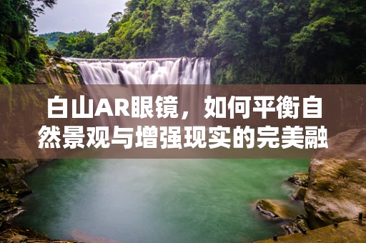 白山AR眼镜，如何平衡自然景观与增强现实的完美融合？