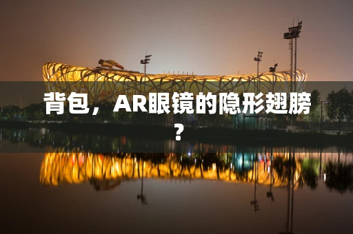 背包，AR眼镜的隐形翅膀？